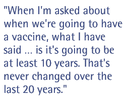 When I'm asked about when we're going to have a vaccine, what I have said is it's going to be at least 10 years. That's never changed over the last 20 years.