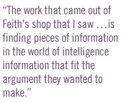 The work that came out of Feith's shop that I saw is finding pieces of information in the world of intelligence information that fit the argument they wanted to make.