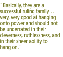Basically, they are a successful ruling family � very, very good at hanging onto power and should not be underrated in their cleverness, ruthlessness, and in their sheer ability to hang on.